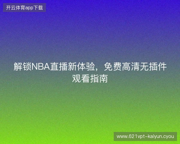 解锁NBA直播新体验，免费高清无插件观看指南